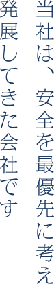 当社は、安全を最優先に考え発展してきた会社です