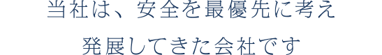 当社は、安全を最優先に考え発展してきた会社です