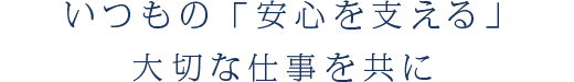 いつもの「安心を支える」大切な仕事を共に