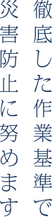 徹底した作業基準で災害防止に努めます